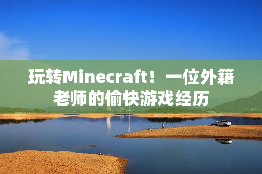 玩轉(zhuǎn)Minecraft！一位外籍老師的愉快游戲經(jīng)歷