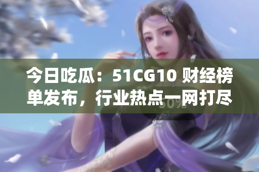 今日吃瓜：51CG10 財(cái)經(jīng)榜單發(fā)布，行業(yè)熱點(diǎn)一網(wǎng)打盡(1)