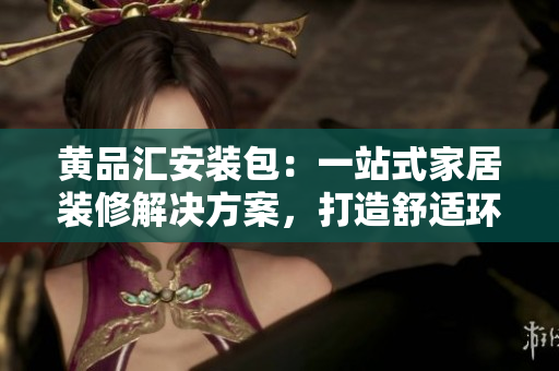 黃品匯安裝包：一站式家居裝修解決方案，打造舒適環(huán)境