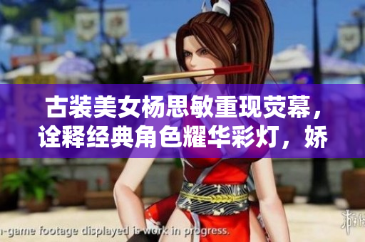 古裝美女楊思敏重現(xiàn)熒幕，詮釋經(jīng)典角色耀華彩燈，嬌媚飄逸驚艷眾人