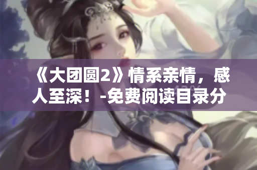 《大團圓2》情系親情，感人至深！-免費閱讀目錄分享