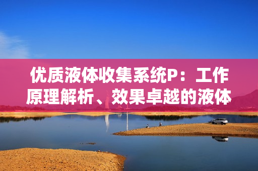 優(yōu)質(zhì)液體收集系統(tǒng)P：工作原理解析、效果卓越的液體集中處理方案
