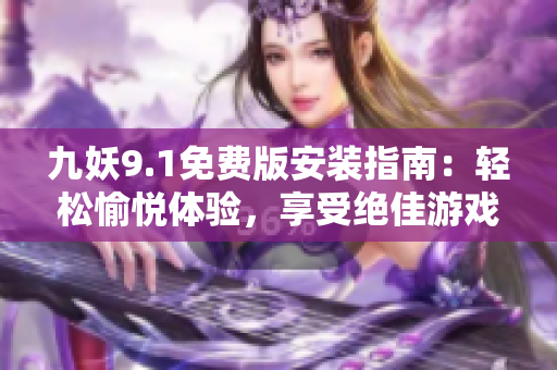 九妖9.1免費(fèi)版安裝指南：輕松愉悅體驗(yàn)，享受絕佳游戲樂(lè)趣