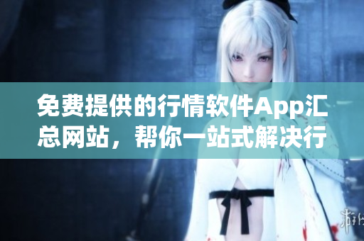 免費(fèi)提供的行情軟件App匯總網(wǎng)站，幫你一站式解決行情軟件需求(1)