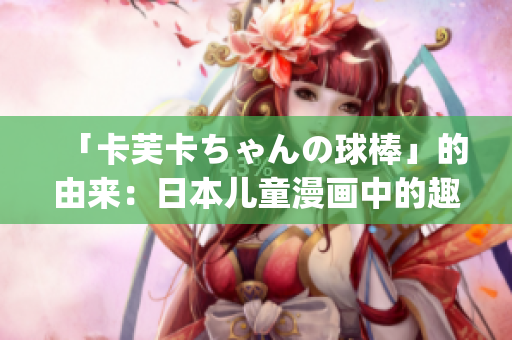 「卡芙卡ちゃんの球棒」的由來(lái)：日本兒童漫畫中的趣聞歷史解讀(1)