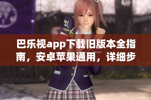 巴樂(lè)視app下載舊版本全指南，安卓蘋果通用，詳細(xì)步驟！