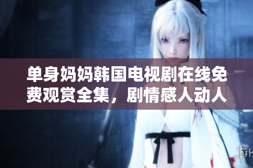 單身媽媽韓國(guó)電視劇在線免費(fèi)觀賞全集，劇情感人動(dòng)人俘獲心靈