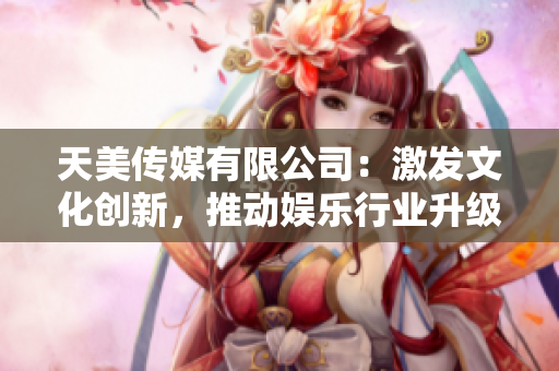 天美傳媒有限公司：激發(fā)文化創(chuàng)新，推動(dòng)娛樂(lè)行業(yè)升級(jí)！