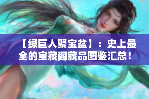 【綠巨人聚寶盆】：史上最全的寶藏閣藏品圖鑒匯總！