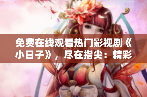 免費在線觀看熱門影視劇《小日子》，盡在指尖：精彩劇情隨心觀看