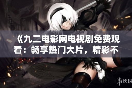 《九二電影網(wǎng)電視劇免費觀看：暢享熱門大片，精彩不容錯過！》