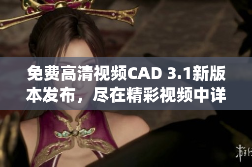 免費(fèi)高清視頻CAD 3.1新版本發(fā)布，盡在精彩視頻中詳解(1)