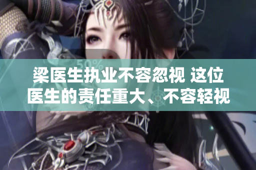 梁醫(yī)生執(zhí)業(yè)不容忽視 這位醫(yī)生的責(zé)任重大、不容輕視