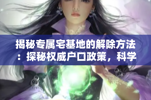 揭秘專屬宅基地的解除方法：探秘權(quán)威戶口政策，科學(xué)解讀合約終止規(guī)定
