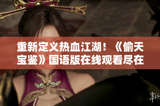 重新定義熱血江湖！《偷天寶鑒》國語版在線觀看盡在此處