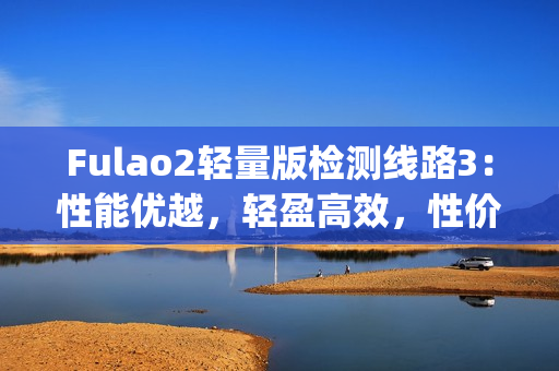 Fulao2輕量版檢測(cè)線路3：性能優(yōu)越，輕盈高效，性價(jià)比突出(1)