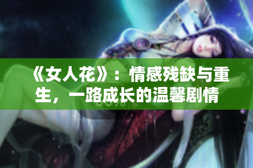 《女人花》：情感殘缺與重生，一路成長的溫馨劇情