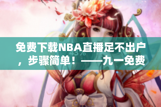 免費(fèi)下載NBA直播足不出戶，步驟簡單！——九一免費(fèi)版教您如何安裝