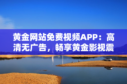 黃金網(wǎng)站免費(fèi)視頻APP：高清無廣告，暢享黃金影視震撼體驗(yàn)
