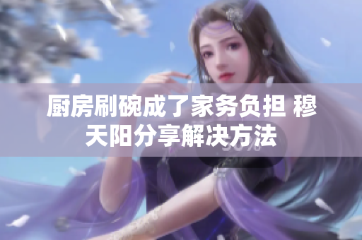 廚房刷碗成了家務(wù)負(fù)擔(dān) 穆天陽分享解決方法