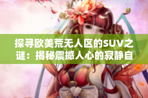探尋歐美荒無人區(qū)的SUV之謎：揭秘震撼人心的寂靜自然奇觀