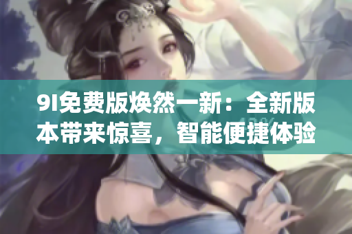 9I免費(fèi)版煥然一新：全新版本帶來驚喜，智能便捷體驗(yàn)盡在掌握(1)