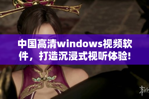 中國高清windows視頻軟件，打造沉浸式視聽體驗(yàn)!