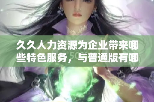 久久人力資源為企業(yè)帶來哪些特色服務(wù)，與普通版有哪些區(qū)別？