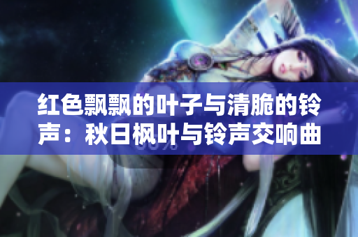 紅色飄飄的葉子與清脆的鈴聲：秋日楓葉與鈴聲交響曲