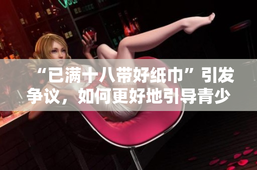 “已滿十八帶好紙巾”引發(fā)爭議，如何更好地引導(dǎo)青少年性健康？