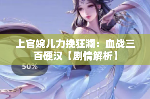 上官婉兒力挽狂瀾：血戰(zhàn)三百硬漢【劇情解析】
