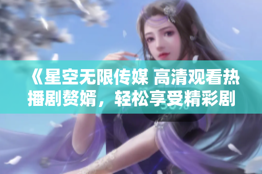 《星空無限傳媒 高清觀看熱播劇贅婿，輕松享受精彩劇情》