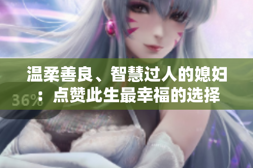 溫柔善良、智慧過人的媳婦：點(diǎn)贊此生最幸福的選擇