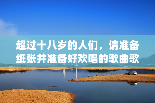 超過十八歲的人們，請(qǐng)準(zhǔn)備紙張并準(zhǔn)備好歡唱的歌曲歌詞(1)