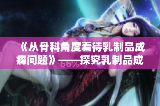 《從骨科角度看待乳制品成癮問題》——探究乳制品成癮背后的骨科影響