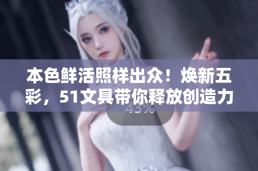 本色鮮活照樣出眾！煥新五彩，51文具帶你釋放創(chuàng)造力