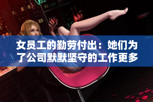 女員工的勤勞付出：她們?yōu)榱斯灸瑘允氐墓ぷ鞲嗔?！