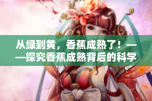 從綠到黃，香蕉成熟了！——探究香蕉成熟背后的科學(xué)奧秘