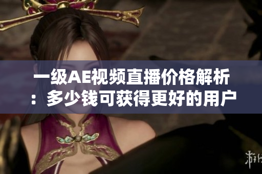 一級AE視頻直播價格解析：多少錢可獲得更好的用戶體驗？