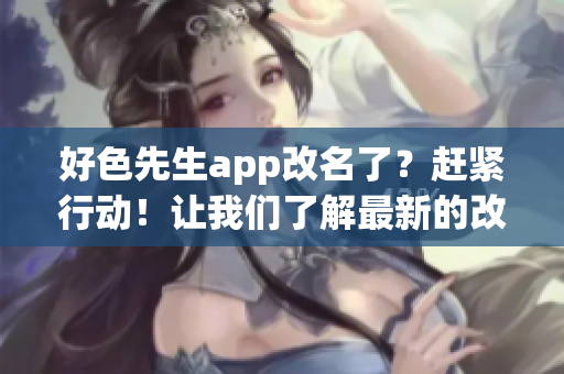 好色先生app改名了？趕緊行動！讓我們了解最新的改名信息