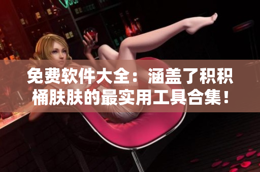 免費軟件大全：涵蓋了積積桶膚膚的最實用工具合集！