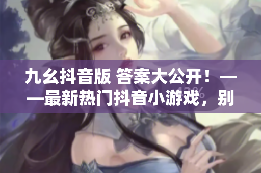 九幺抖音版 答案大公開！——最新熱門抖音小游戲，別錯過！