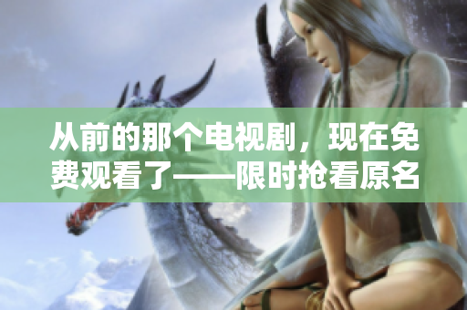從前的那個(gè)電視劇，現(xiàn)在免費(fèi)觀看了——限時(shí)搶看原名版本！