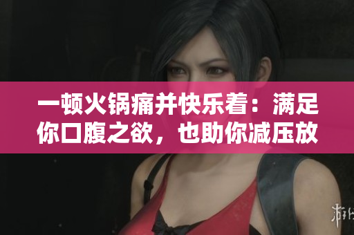 一頓火鍋痛并快樂著：滿足你口腹之欲，也助你減壓放松！