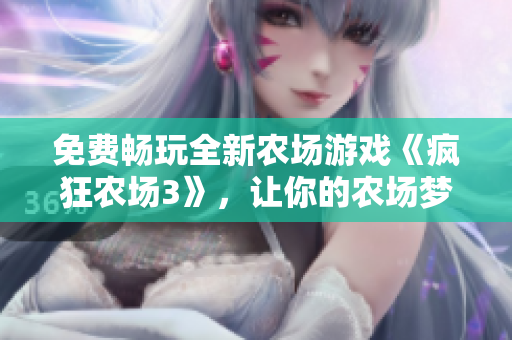 免費暢玩全新農(nóng)場游戲《瘋狂農(nóng)場3》，讓你的農(nóng)場夢想照進現(xiàn)實！