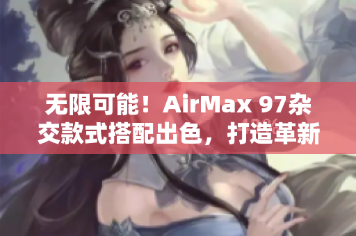 無限可能！AirMax 97雜交款式搭配出色，打造革新性潮流鞋