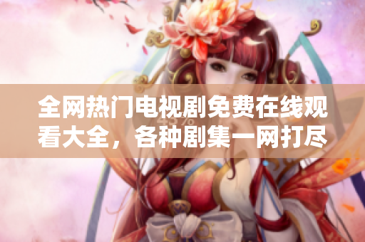 全網(wǎng)熱門電視劇免費(fèi)在線觀看大全，各種劇集一網(wǎng)打盡！