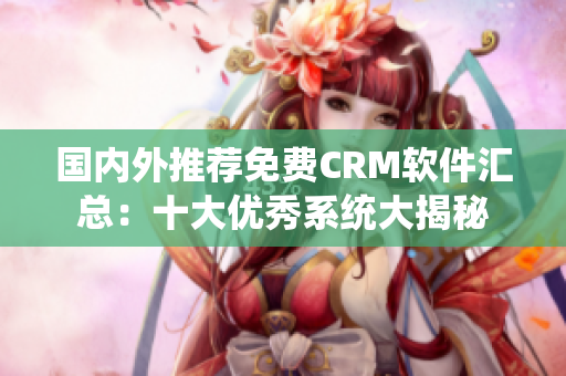 國(guó)內(nèi)外推薦免費(fèi)CRM軟件匯總：十大優(yōu)秀系統(tǒng)大揭秘