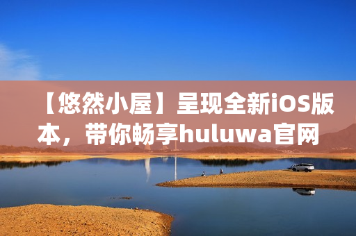 【悠然小屋】呈現(xiàn)全新iOS版本，帶你暢享huluwa官網(wǎng)特色內(nèi)容(1)