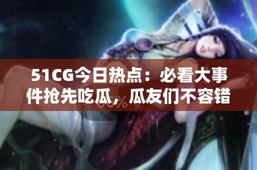 51CG今日熱點(diǎn)：必看大事件搶先吃瓜，瓜友們不容錯(cuò)過!